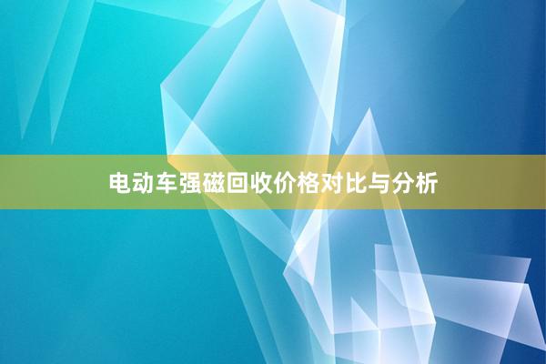 电动车强磁回收价格对比与分析