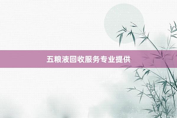 五粮液回收服务专业提供