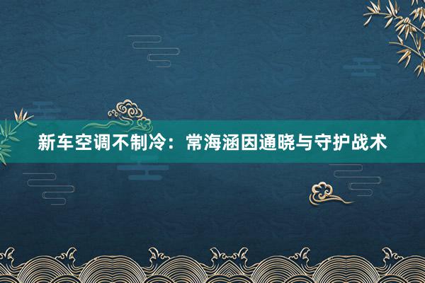 新车空调不制冷：常海涵因通晓与守护战术