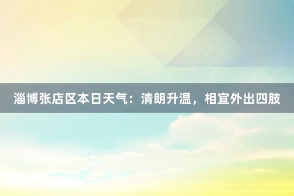 淄博张店区本日天气：清朗升温，相宜外出四肢