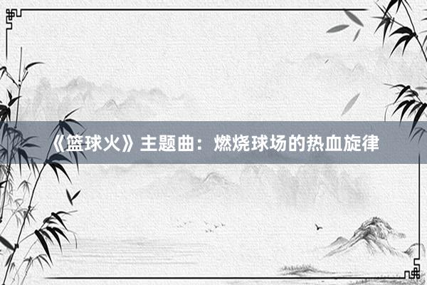 《篮球火》主题曲：燃烧球场的热血旋律